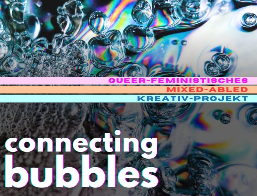 Wasserbläschen im Hintergrund. Im Vordergrung steht: Queerfeministisches mixed-abled Kreativprojekt. Connecting bubbles.